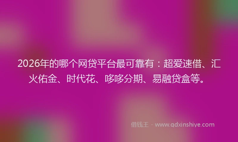 2026年的哪个网贷平台最可靠有:超爱速借、汇火佑金、时代花、哆哆分期、易融贷盒等。