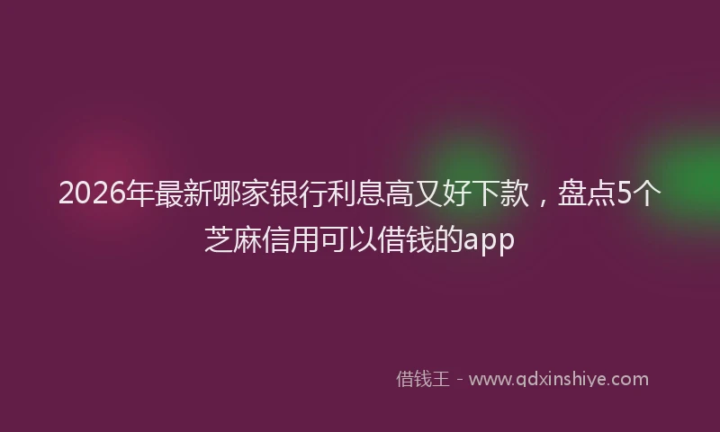 2026年最新哪家银行利息高又好下款，盘点5个芝麻信用可以借钱的app
