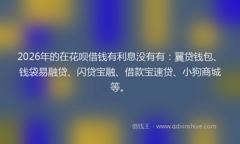 2026年的在花呗借钱有利息没有有:翼贷钱包、钱袋易融贷、闪贷宝融、借款宝速贷、小狗商城等。