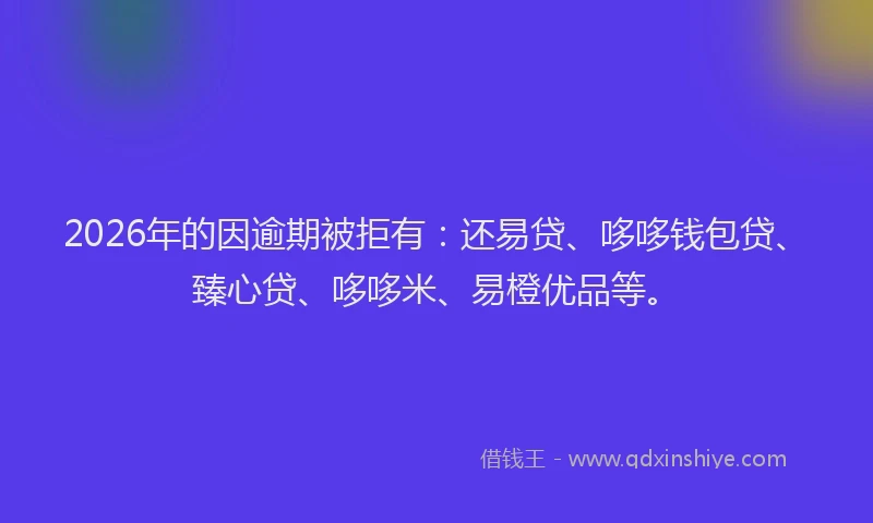 2026年的因逾期被拒有:还易贷、哆哆钱包贷、臻心贷、哆哆米、易橙优品等。