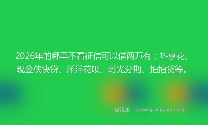 2026年的哪里不看征信可以借两万有：抖享花、现金侠快贷、洋洋花呗、时光分期、拍拍贷等。