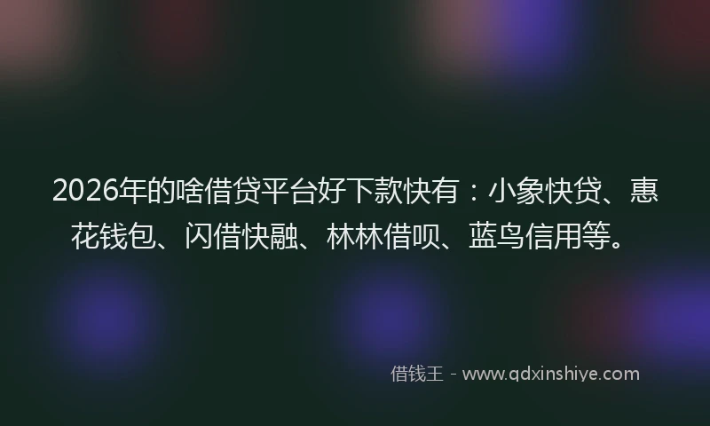 2026年的啥借贷平台好下款快有：小象快贷、惠花钱包、闪借快融、林林借呗、蓝鸟信用等。