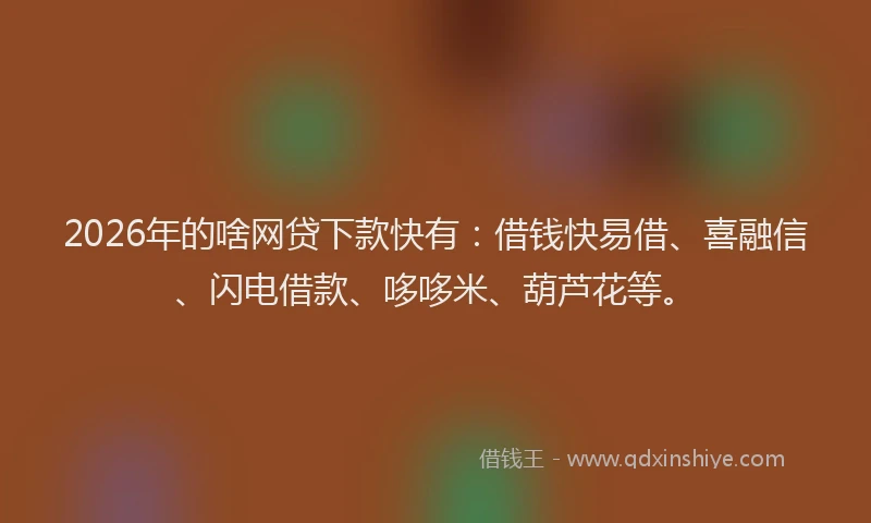 2026年的啥网贷下款快有:借钱快易借、喜融信、闪电借款、哆哆米、葫芦花等。