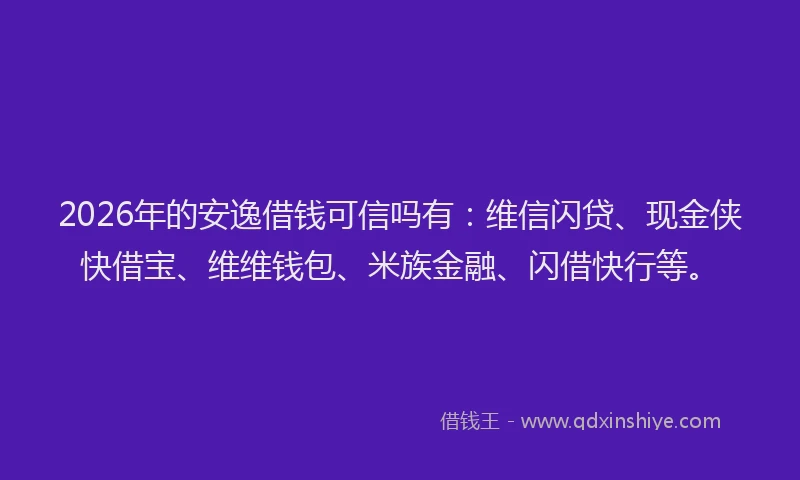 2026年的安逸借钱可信吗有：维信闪贷、现金侠快借宝、维维钱包、米族金融、闪借快行等。