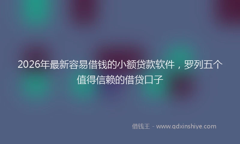 2026年最新容易借钱的小额贷款软件，罗列五个值得信赖的借贷口子