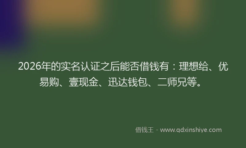 2026年的实名认证之后能否借钱有：理想给、优易购、壹现金、迅达钱包、二师兄等。
