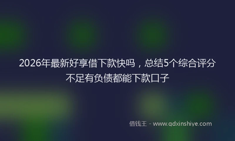 2026年最新好享借下款快吗，总结5个综合评分不足有负债都能下款口子