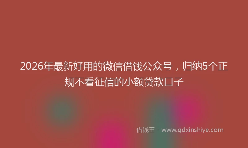 2026年最新好用的微信借钱公众号，归纳5个正规不看征信的小额贷款口子
