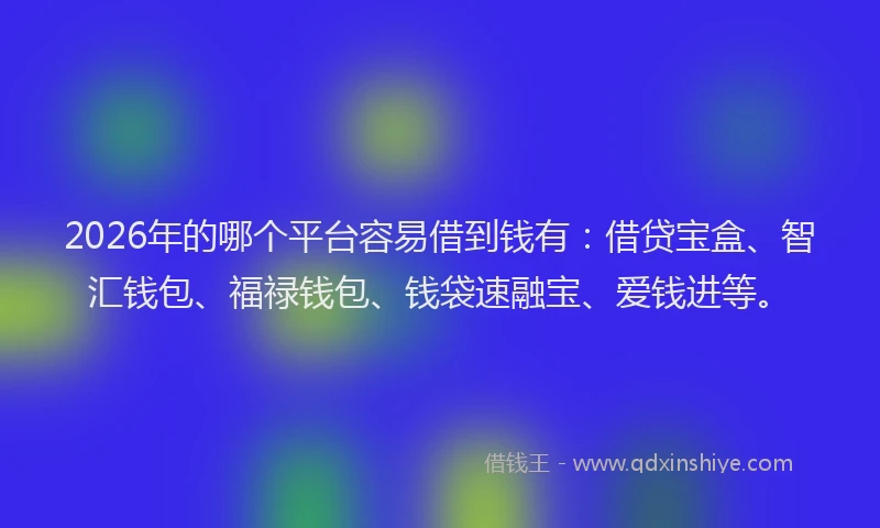 2026年的哪个平台容易借到钱有：借贷宝盒、智汇钱包、福禄钱包、钱袋速融宝、爱钱进等。