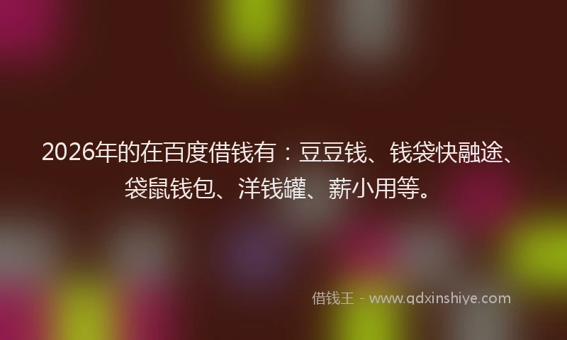 2026年的在百度借钱有:豆豆钱、钱袋快融途、袋鼠钱包、洋钱罐、薪小用等。
