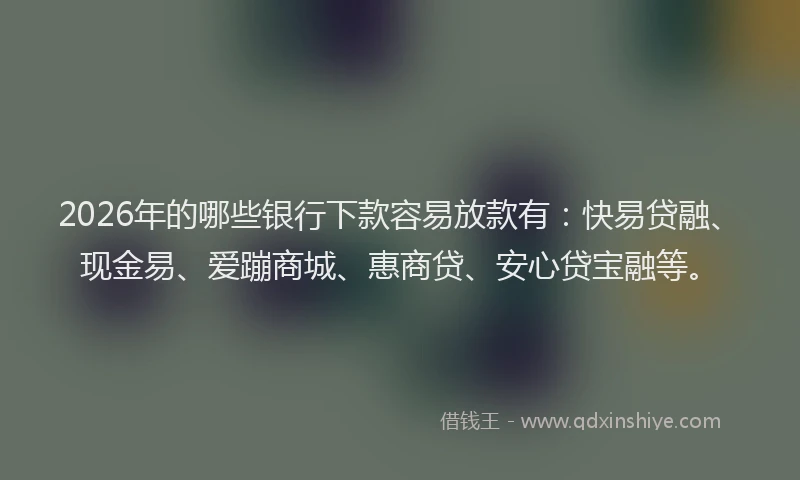2026年的哪些银行下款容易放款有：快易贷融、现金易、爱蹦商城、惠商贷、安心贷宝融等。