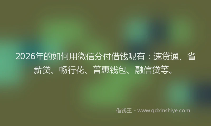 2026年的如何用微信分付借钱呢有：速贷通、省薪贷、畅行花、普惠钱包、融信贷等。