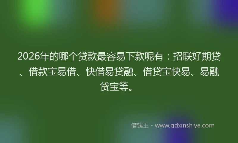 2026年的哪个贷款最容易下款呢有:招联好期贷、借款宝易借、快借易贷融、借贷宝快易、易融贷宝等。