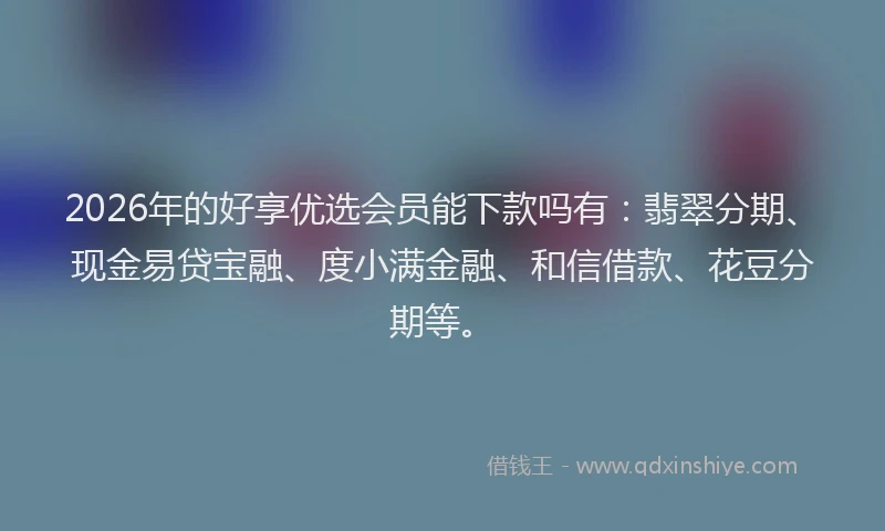 2026年的好享优选会员能下款吗有：翡翠分期、现金易贷宝融、度小满金融、和信借款、花豆分期等。