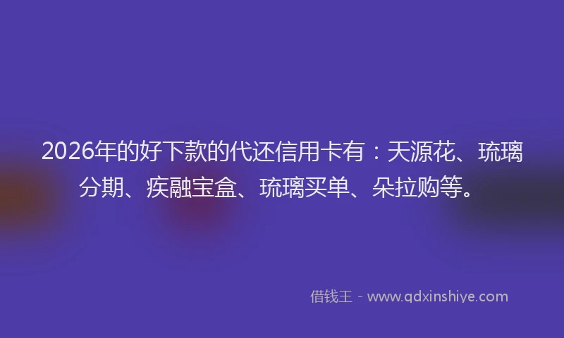 2026年的好下款的代还信用卡有：天源花、琉璃分期、疾融宝盒、琉璃买单、朵拉购等。