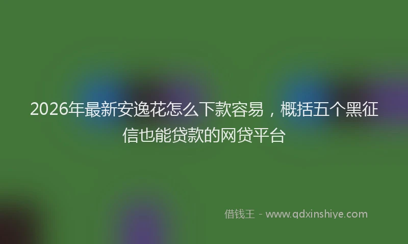 2026年最新安逸花怎么下款容易，概括五个黑征信也能贷款的网贷平台
