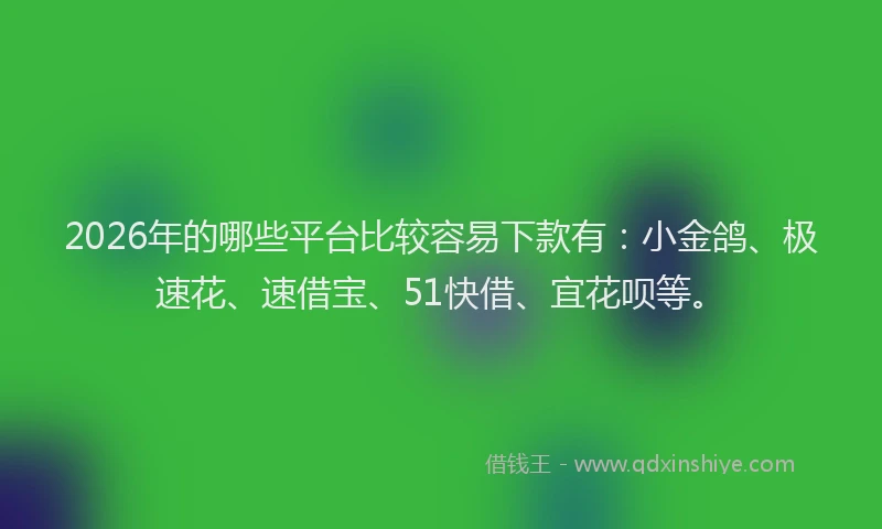 2026年的哪些平台比较容易下款有：小金鸽、极速花、速借宝、51快借、宜花呗等。
