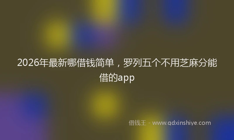 2026年最新哪借钱简单,罗列五个不用芝麻分能借的app
