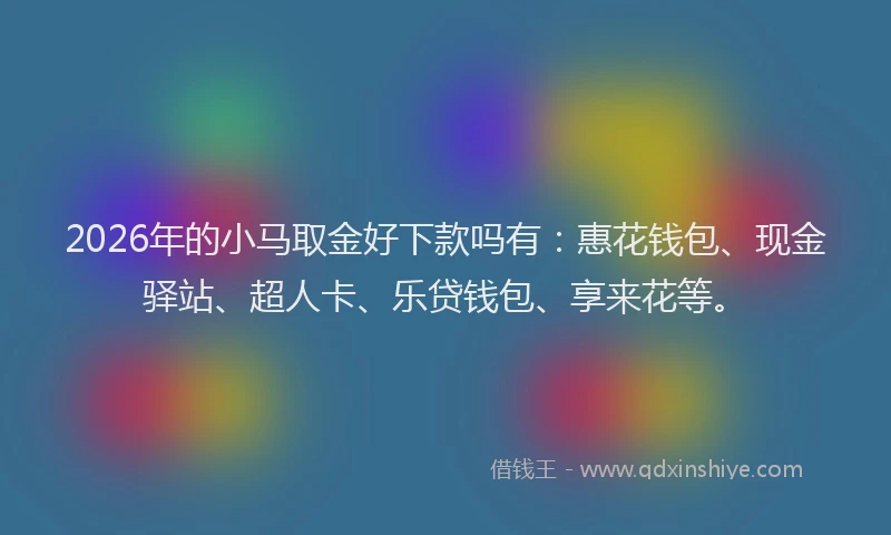 2026年的小马取金好下款吗有：惠花钱包、现金驿站、超人卡、乐贷钱包、享来花等。