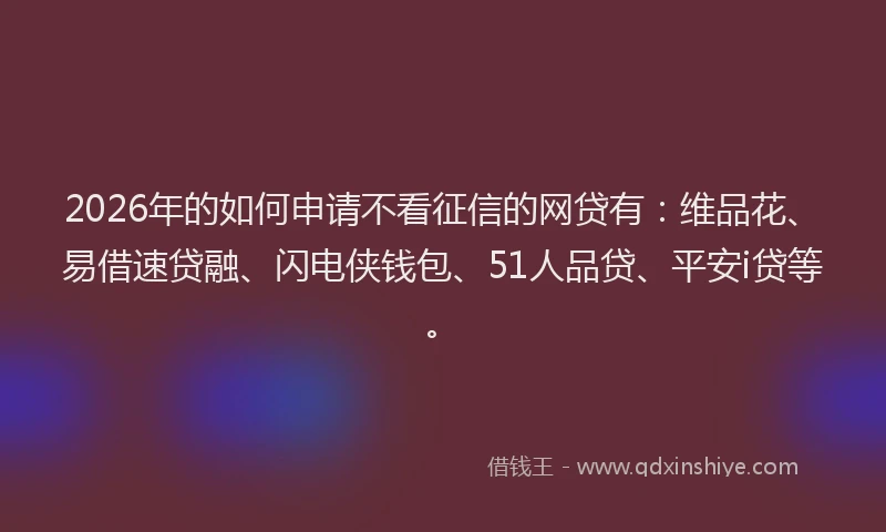 2026年的如何申请不看征信的网贷有：维品花、易借速贷融、闪电侠钱包、51人品贷、平安i贷等。