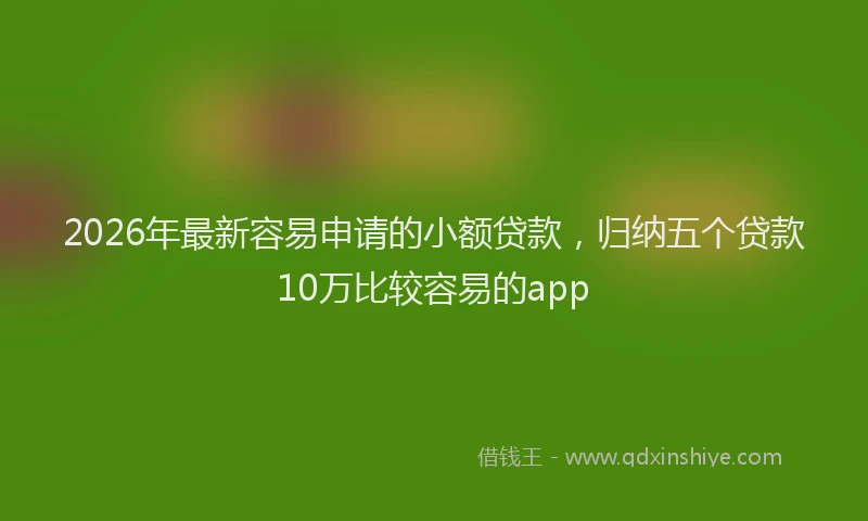 2026年最新容易申请的小额贷款，归纳五个贷款10万比较容易的app