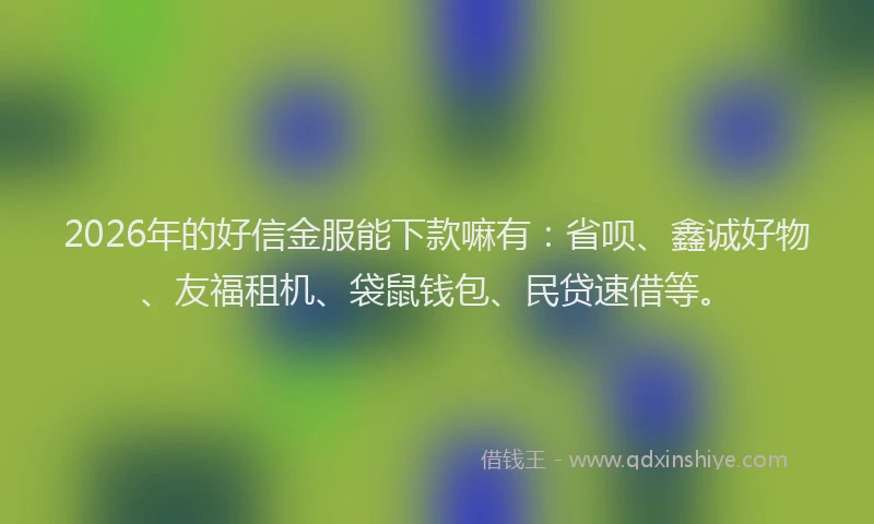 2026年的好信金服能下款嘛有：省呗、鑫诚好物、友福租机、袋鼠钱包、民贷速借等。