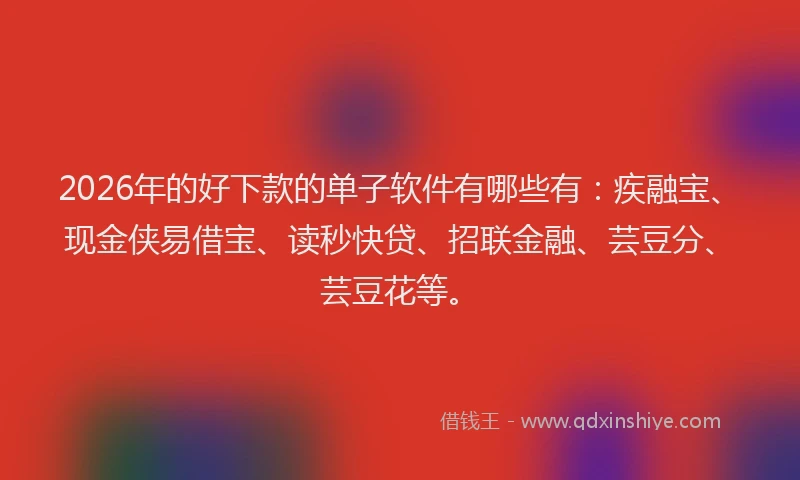 2026年的好下款的单子软件有哪些有：疾融宝、现金侠易借宝、读秒快贷、招联金融、芸豆分、芸豆花等。