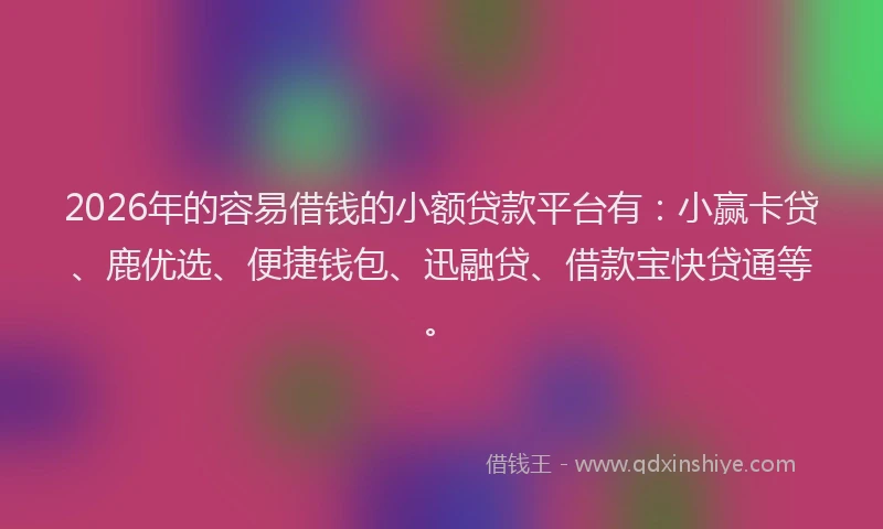 2026年的容易借钱的小额贷款平台有：小赢卡贷、鹿优选、便捷钱包、迅融贷、借款宝快贷通等。