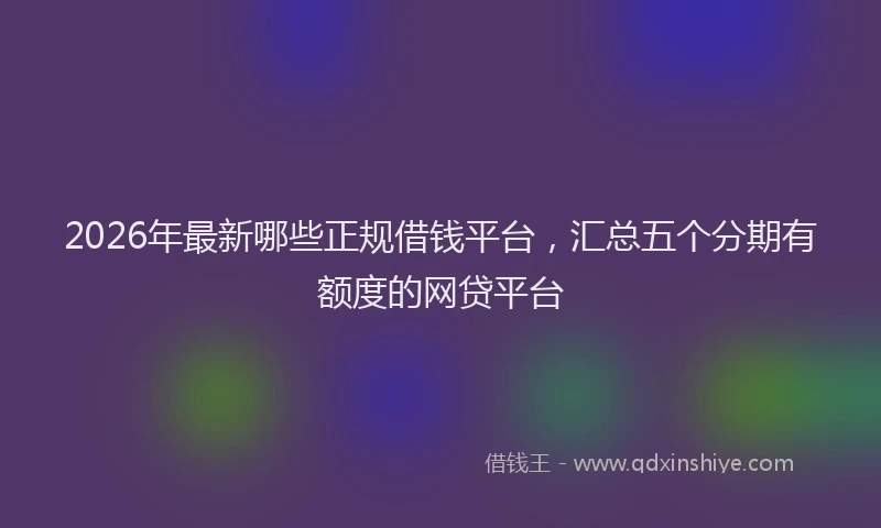 2026年最新哪些正规借钱平台,汇总五个分期有额度的网贷平台