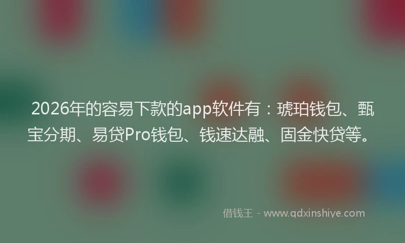 2026年的容易下款的app软件有：琥珀钱包、甄宝分期、易贷Pro钱包、钱速达融、固金快贷等。