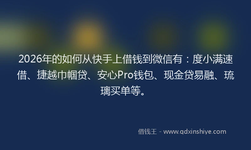 2026年的如何从快手上借钱到微信有：度小满速借、捷越巾帼贷、安心Pro钱包、现金贷易融、琉璃买单等。