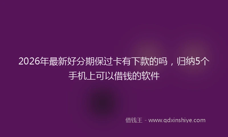 2026年最新好分期保过卡有下款的吗，归纳5个手机上可以借钱的软件