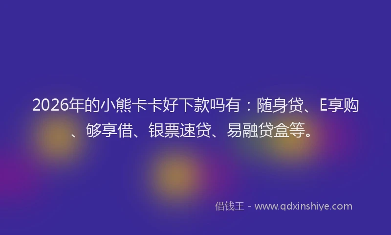 2026年的小熊卡卡好下款吗有：随身贷、E享购、够享借、银票速贷、易融贷盒等。