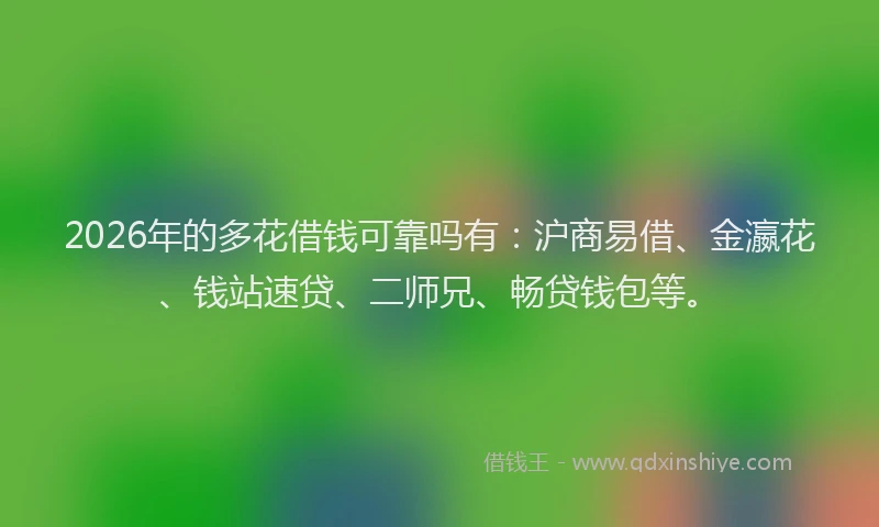 2026年的多花借钱可靠吗有:沪商易借、金瀛花、钱站速贷、二师兄、畅贷钱包等。