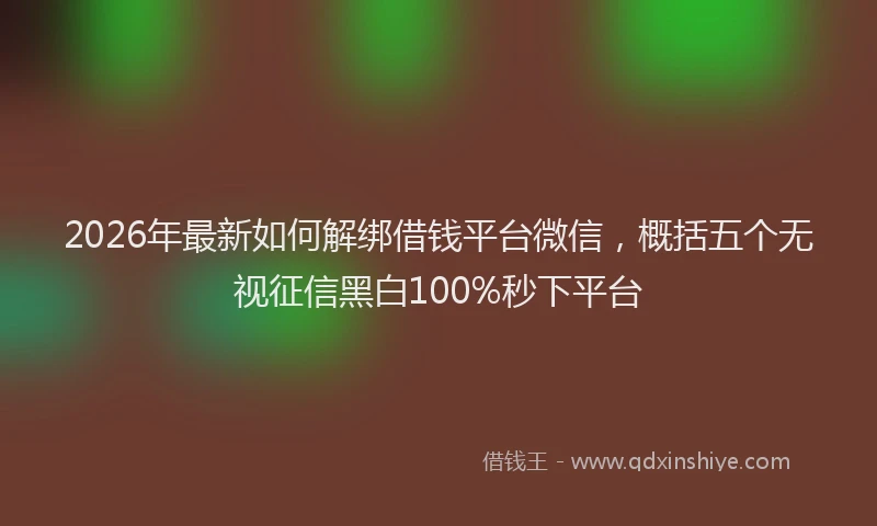 2026年最新如何解绑借钱平台微信，概括五个无视征信黑白100%秒下平台