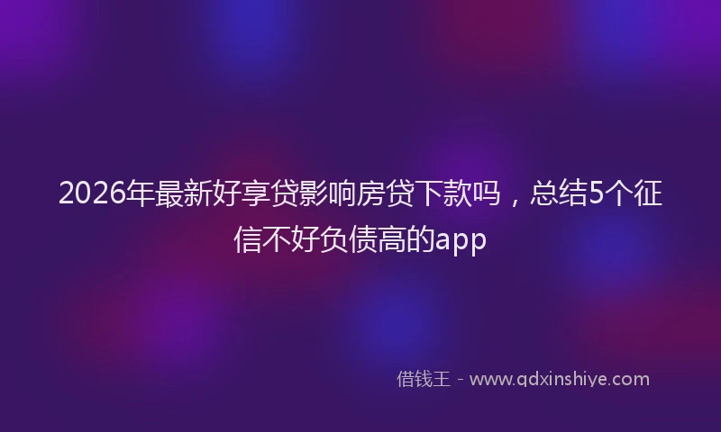 2026年最新好享贷影响房贷下款吗，总结5个征信不好负债高的app