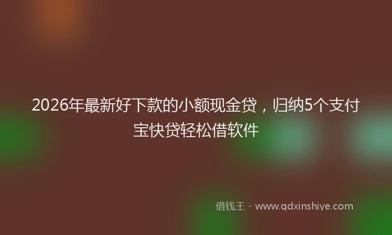 2026年最新好下款的小额现金贷，归纳5个支付宝快贷轻松借软件