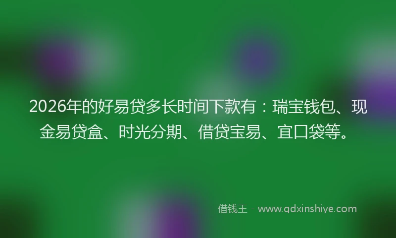 2026年的好易贷多长时间下款有：瑞宝钱包、现金易贷盒、时光分期、借贷宝易、宜口袋等。
