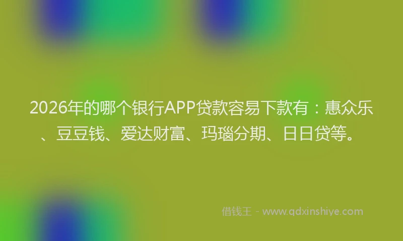 2026年的哪个银行APP贷款容易下款有:惠众乐、豆豆钱、爱达财富、玛瑙分期、日日贷等。