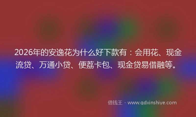 2026年的安逸花为什么好下款有：会用花、现金流贷、万通小贷、便荔卡包、现金贷易借融等。
