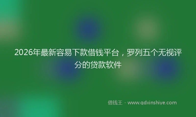 2026年最新容易下款借钱平台，罗列五个无视评分的贷款软件