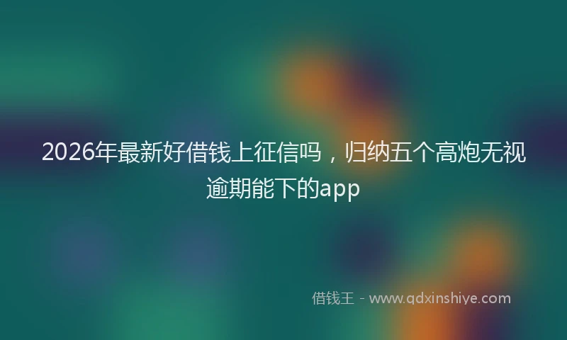 2026年最新好借钱上征信吗，归纳五个高炮无视逾期能下的app