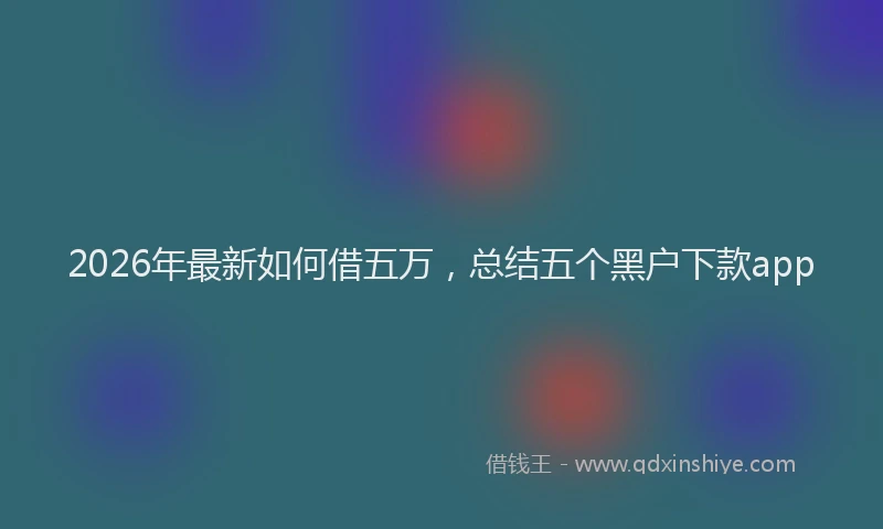 2026年最新如何借五万，总结五个黑户下款app