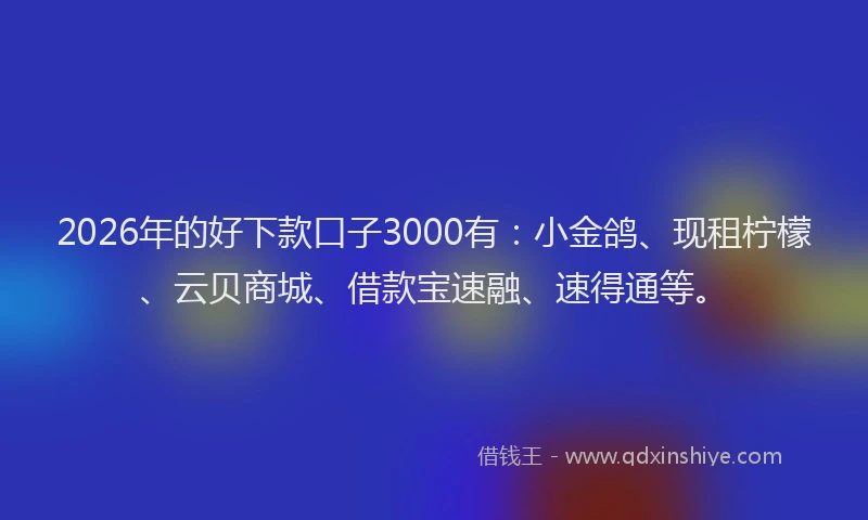 2026年的好下款口子3000有：小金鸽、现租柠檬、云贝商城、借款宝速融、速得通等。