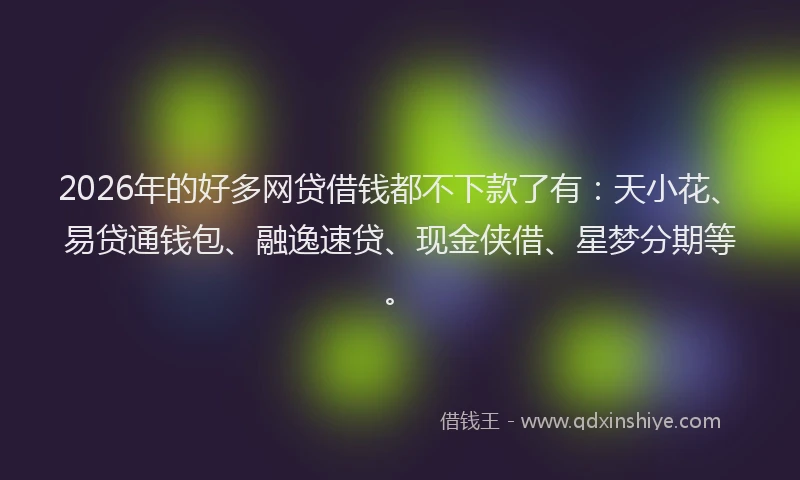 2026年的好多网贷借钱都不下款了有：天小花、易贷通钱包、融逸速贷、现金侠借、星梦分期等。