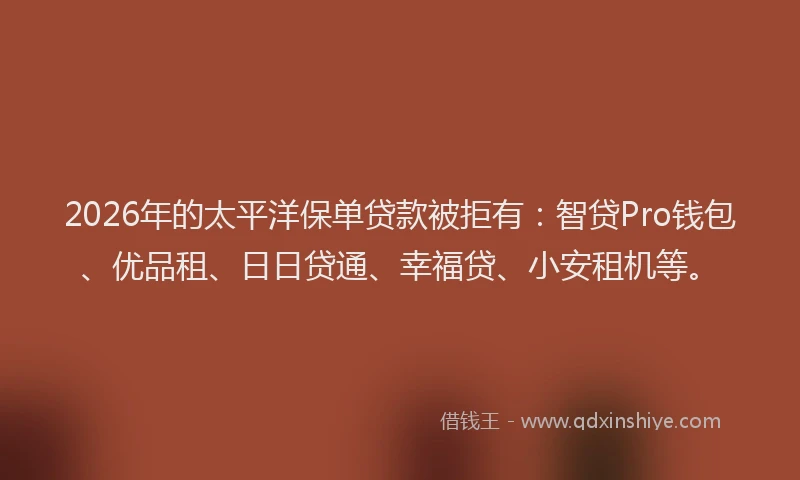 2026年的太平洋保单贷款被拒有：智贷Pro钱包、优品租、日日贷通、幸福贷、小安租机等。