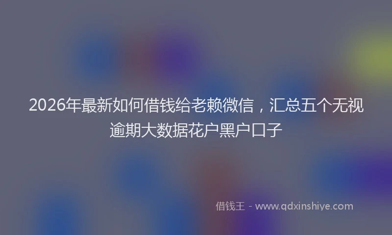 2026年最新如何借钱给老赖微信，汇总五个无视逾期大数据花户黑户口子