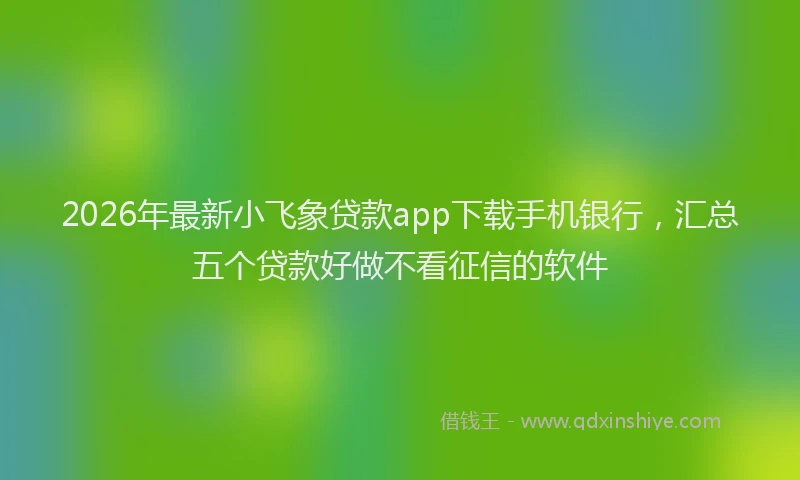 2026年最新小飞象贷款app下载手机银行，汇总五个贷款好做不看征信的软件