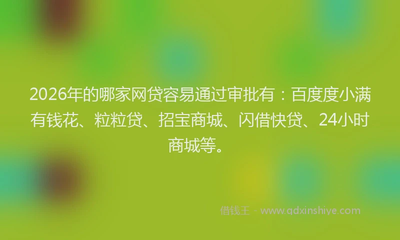 2026年的哪家网贷容易通过审批有：百度度小满有钱花、粒粒贷、招宝商城、闪借快贷、24小时商城等。