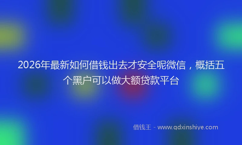 2026年最新如何借钱出去才安全呢微信，概括五个黑户可以做大额贷款平台